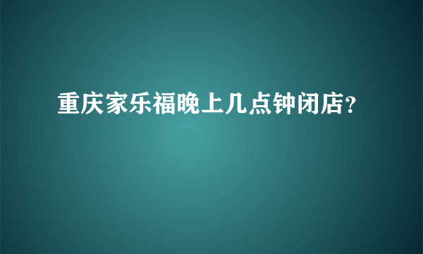 重庆家乐福晚上几点钟闭店？