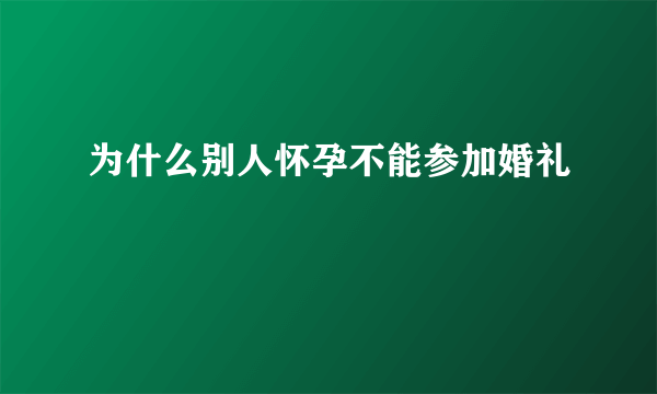 为什么别人怀孕不能参加婚礼