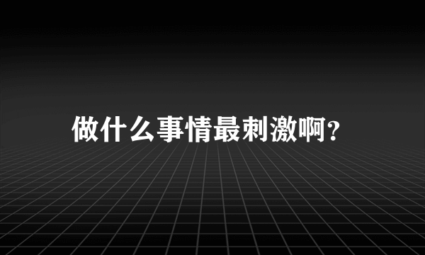 做什么事情最刺激啊？