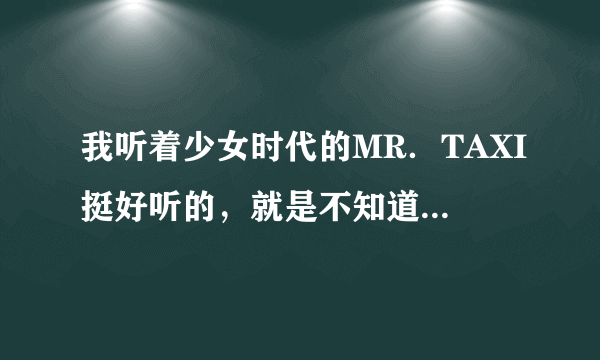 我听着少女时代的MR．TAXI挺好听的，就是不知道歌词啥意思