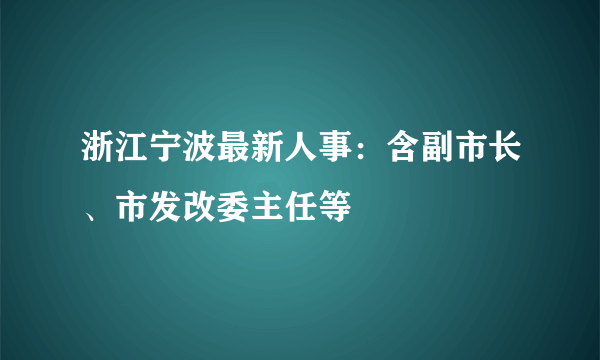 浙江宁波最新人事：含副市长、市发改委主任等