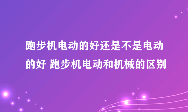 跑步机电动的好还是不是电动的好 跑步机电动和机械的区别