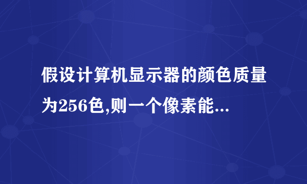 假设计算机显示器的颜色质量为256色,则一个像素能用多少个字节表示