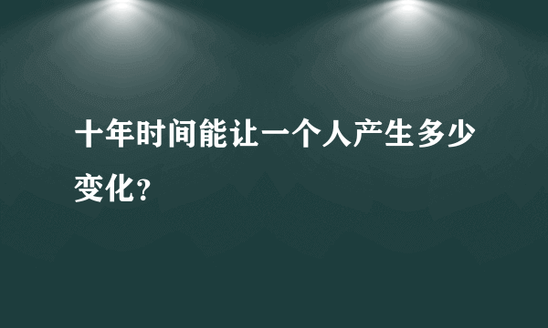 十年时间能让一个人产生多少变化？