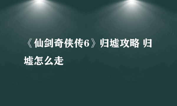 《仙剑奇侠传6》归墟攻略 归墟怎么走