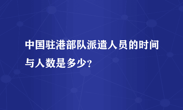 中国驻港部队派遣人员的时间与人数是多少？