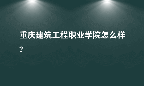 重庆建筑工程职业学院怎么样?