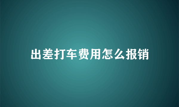 出差打车费用怎么报销