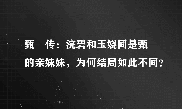 甄嬛传：浣碧和玉娆同是甄嬛的亲妹妹，为何结局如此不同？