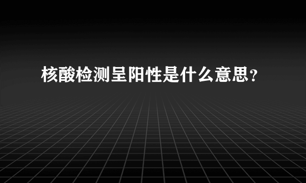 核酸检测呈阳性是什么意思？