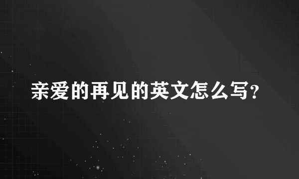 亲爱的再见的英文怎么写？