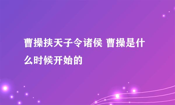 曹操挟天子令诸侯 曹操是什么时候开始的