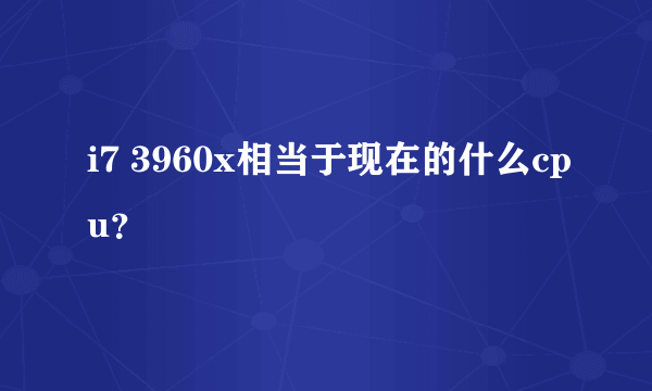 i7 3960x相当于现在的什么cpu？