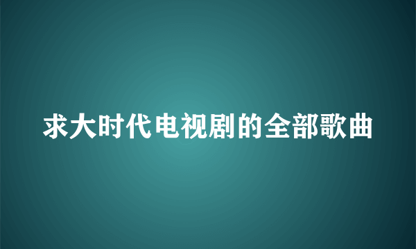 求大时代电视剧的全部歌曲