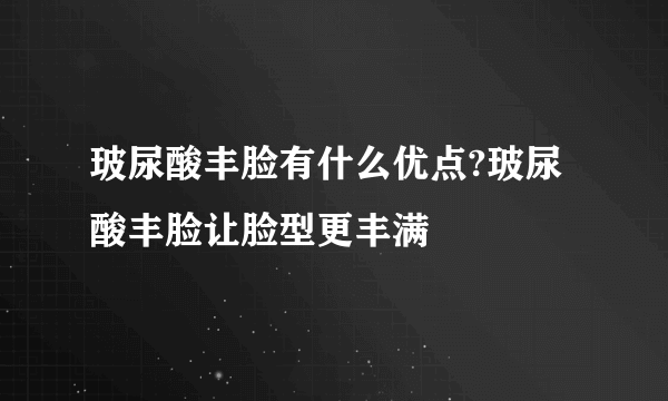 玻尿酸丰脸有什么优点?玻尿酸丰脸让脸型更丰满