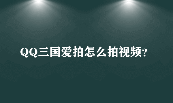 QQ三国爱拍怎么拍视频？