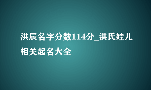 洪辰名字分数114分_洪氏娃儿相关起名大全