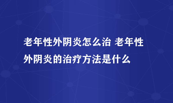 老年性外阴炎怎么治 老年性外阴炎的治疗方法是什么