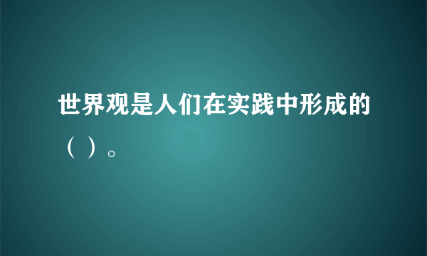 世界观是人们在实践中形成的（）。