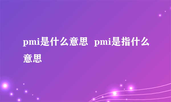 pmi是什么意思  pmi是指什么意思