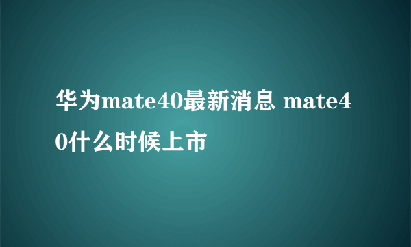 华为mate40最新消息 mate40什么时候上市