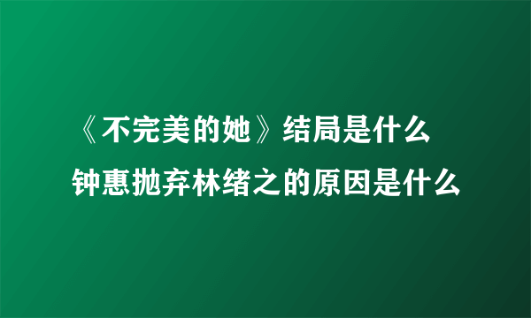 《不完美的她》结局是什么 钟惠抛弃林绪之的原因是什么