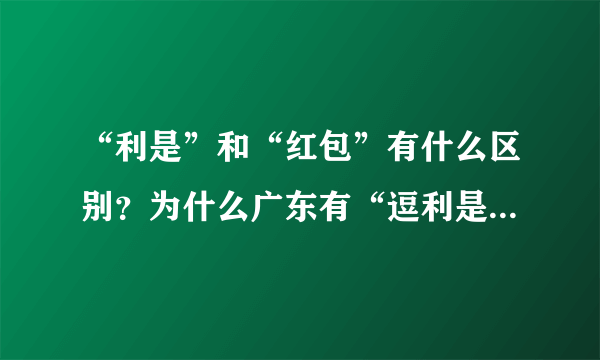 “利是”和“红包”有什么区别？为什么广东有“逗利是”的习俗？