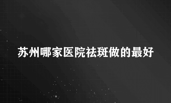 苏州哪家医院祛斑做的最好