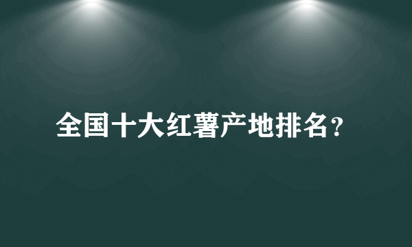 全国十大红薯产地排名？