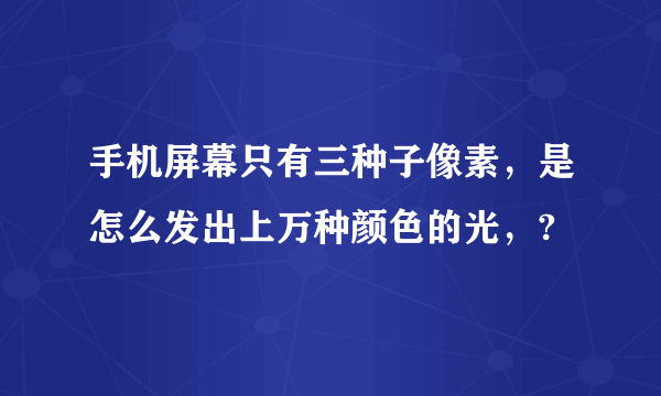 手机屏幕只有三种子像素，是怎么发出上万种颜色的光，?