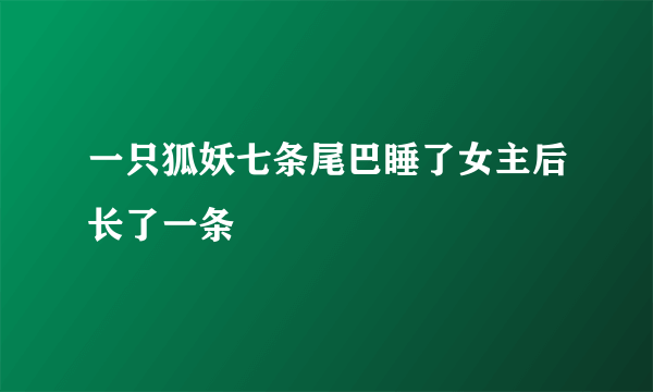 一只狐妖七条尾巴睡了女主后长了一条