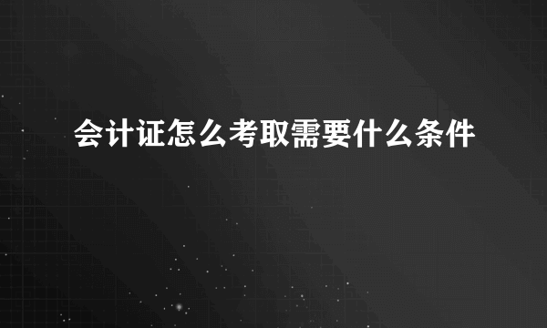 会计证怎么考取需要什么条件