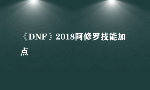 《DNF》2018阿修罗技能加点