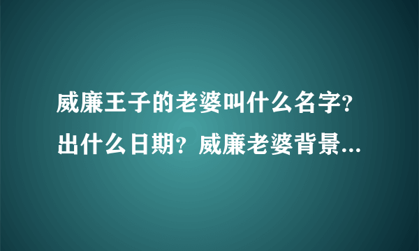 威廉王子的老婆叫什么名字？出什么日期？威廉老婆背景资料档案？