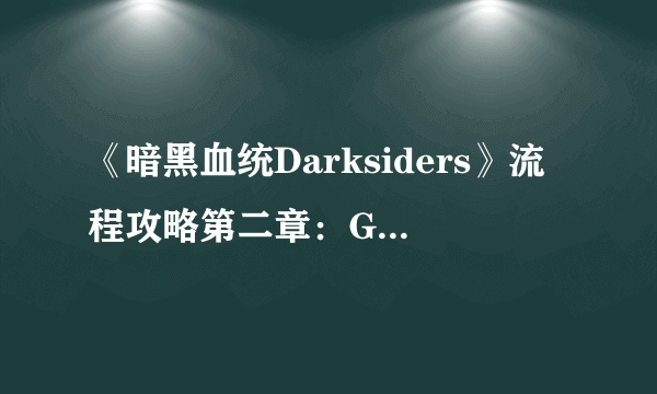 《暗黑血统Darksiders》流程攻略第二章：Griever