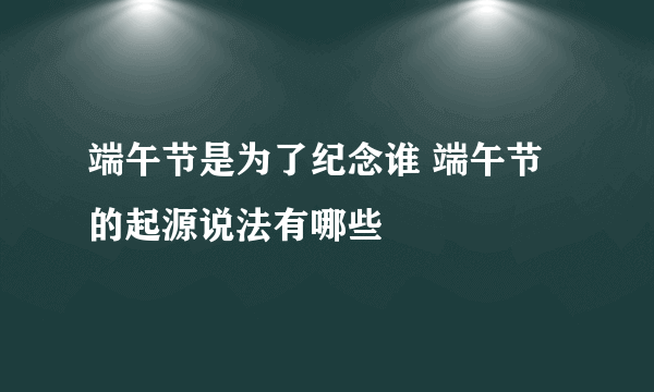 端午节是为了纪念谁 端午节的起源说法有哪些