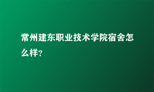 常州建东职业技术学院宿舍怎么样？