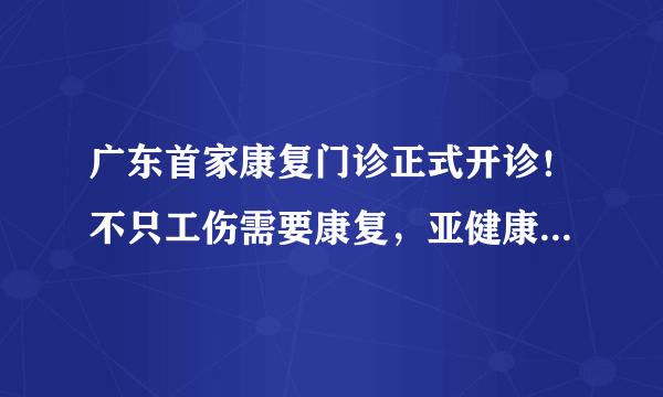 广东首家康复门诊正式开诊！不只工伤需要康复，亚健康同样需要