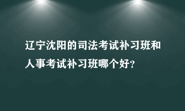 辽宁沈阳的司法考试补习班和人事考试补习班哪个好？