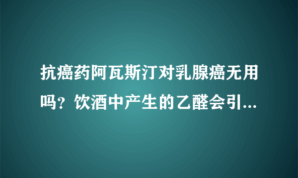 抗癌药阿瓦斯汀对乳腺癌无用吗？饮酒中产生的乙醛会引发食道癌？