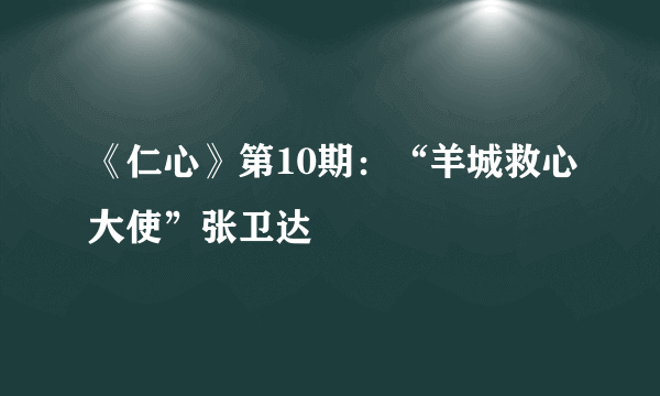 《仁心》第10期：“羊城救心大使”张卫达