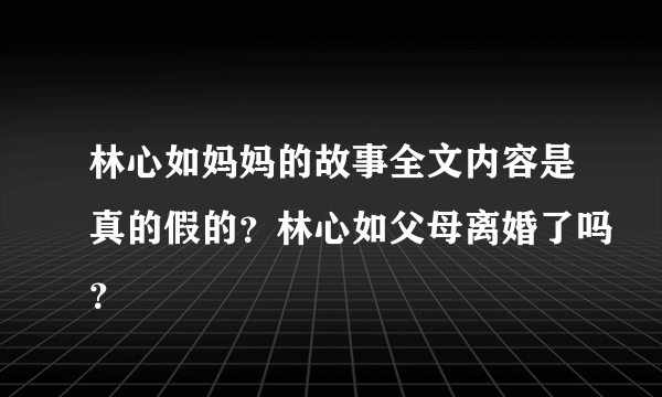 林心如妈妈的故事全文内容是真的假的？林心如父母离婚了吗？