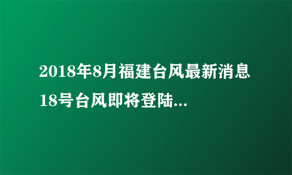 2018年8月福建台风最新消息 18号台风即将登陆会影响福建吗