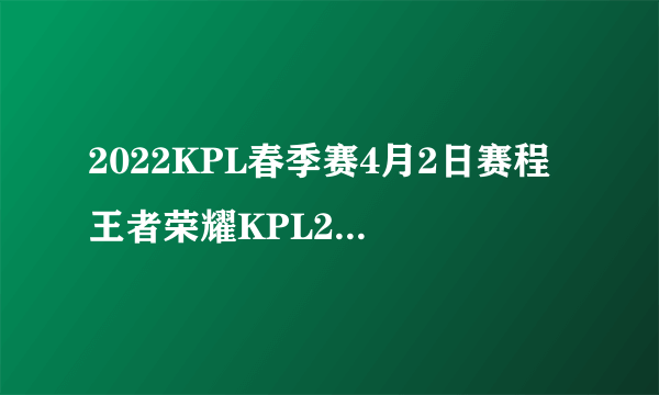 2022KPL春季赛4月2日赛程 王者荣耀KPL2022春季赛今日赛程