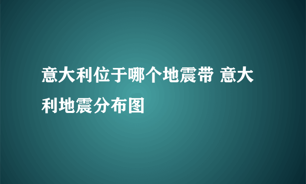 意大利位于哪个地震带 意大利地震分布图