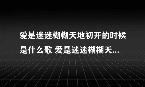 爱是迷迷糊糊天地初开的时候是什么歌 爱是迷迷糊糊天地初开的时候是什么歌的歌词