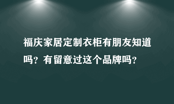 福庆家居定制衣柜有朋友知道吗？有留意过这个品牌吗？