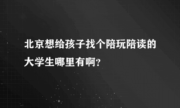 北京想给孩子找个陪玩陪读的大学生哪里有啊？