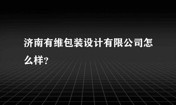 济南有维包装设计有限公司怎么样？