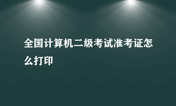 全国计算机二级考试准考证怎么打印